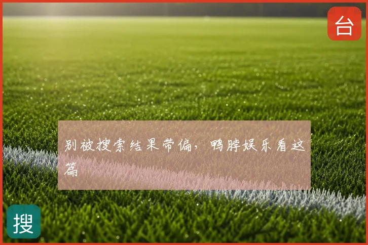别被搜索结果带偏,鸭脖娱乐看这篇