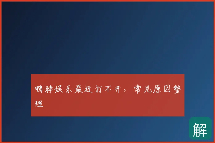 鸭脖娱乐最近打不开,常见原因整理